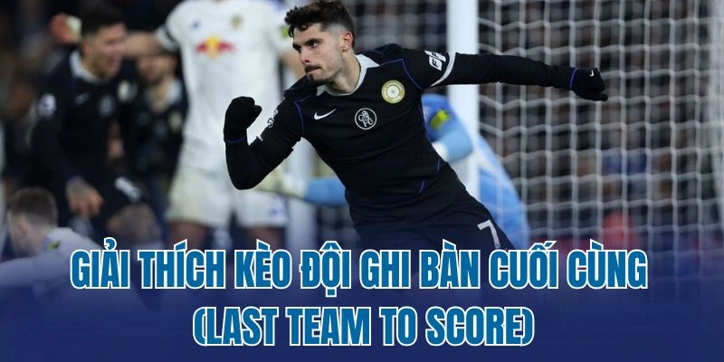Giải thích kèo đội ghi bàn cuối cùng (Last Team to Score)